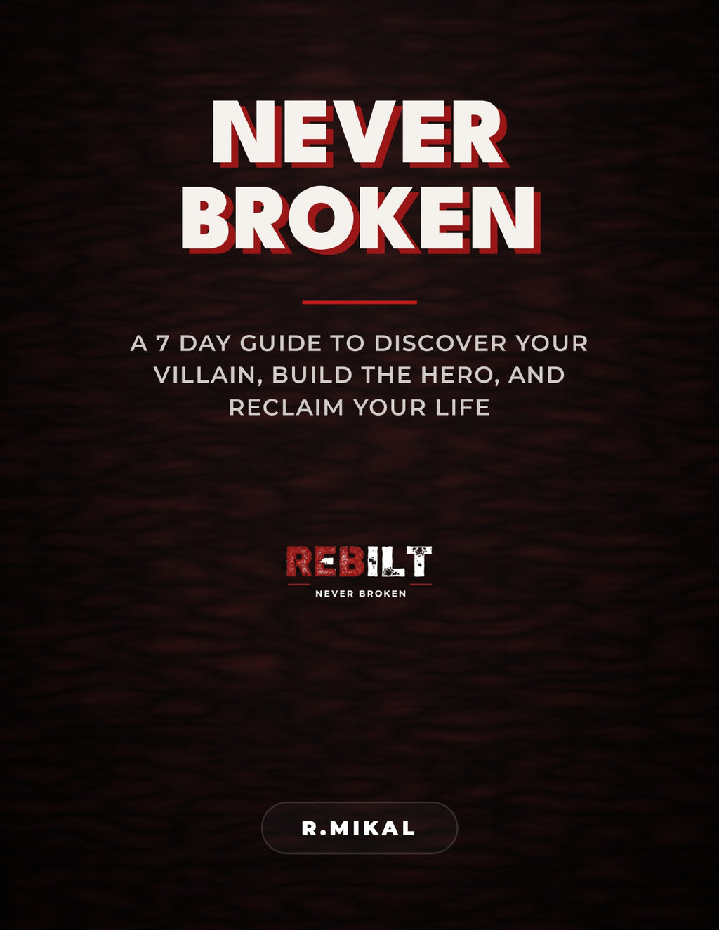 NEVER BROKEN: A 7-Day Guide to Discover Your Villain, Build the Hero, and Reclaim Your Life