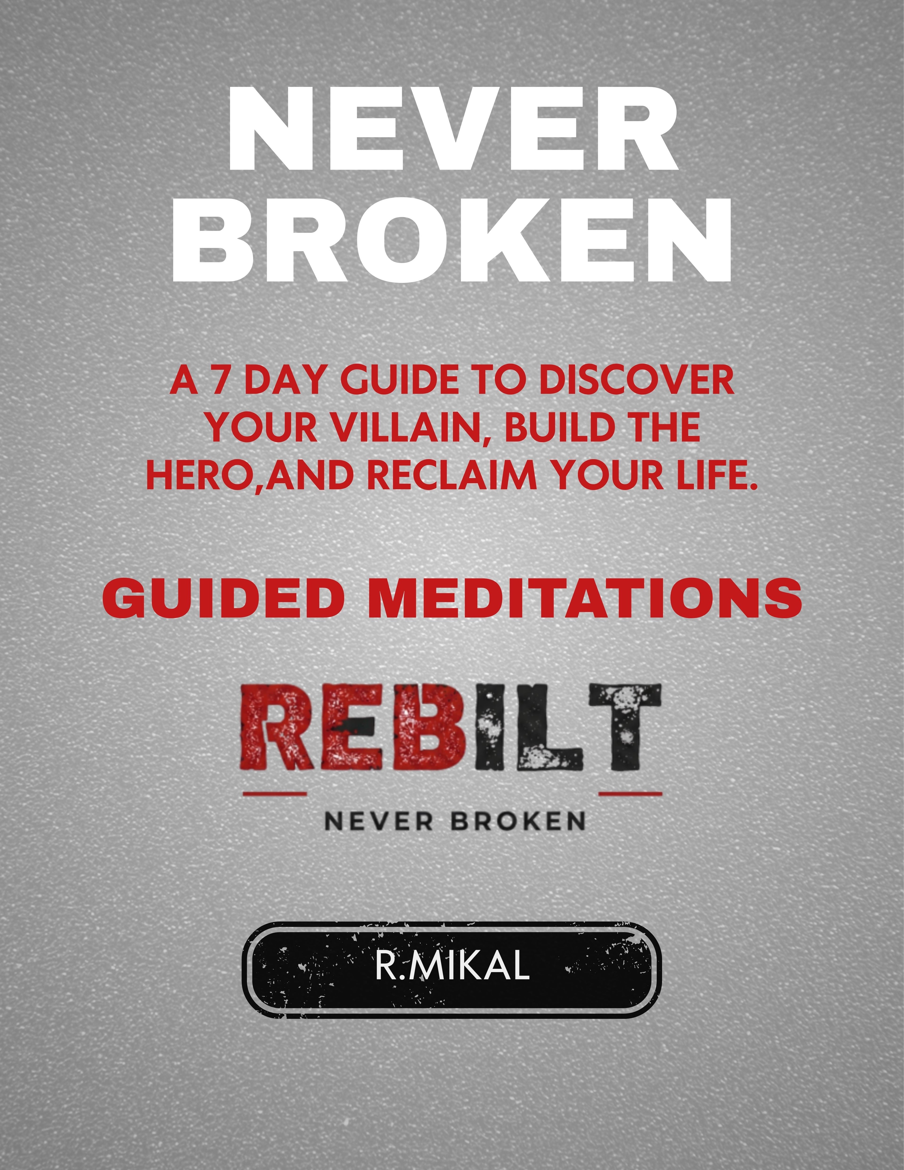 NEVER BROKEN: A 7-Day Guide to Discover Your Villain, Build the Hero, and Reclaim Your Life